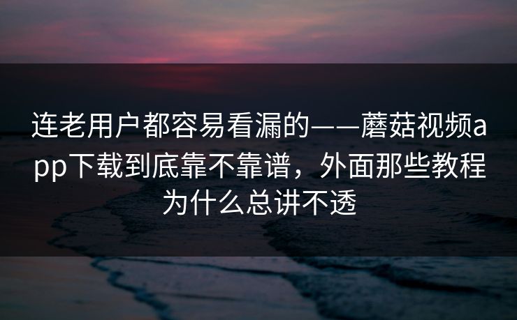 连老用户都容易看漏的——蘑菇视频app下载到底靠不靠谱，外面那些教程为什么总讲不透
