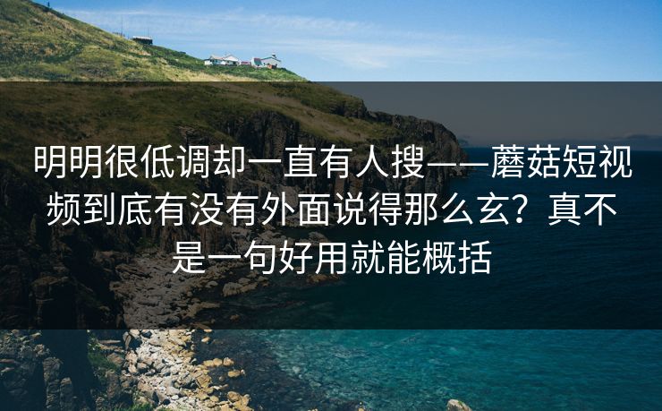 明明很低调却一直有人搜——蘑菇短视频到底有没有外面说得那么玄？真不是一句好用就能概括