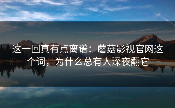 这一回真有点离谱：蘑菇影视官网这个词，为什么总有人深夜翻它