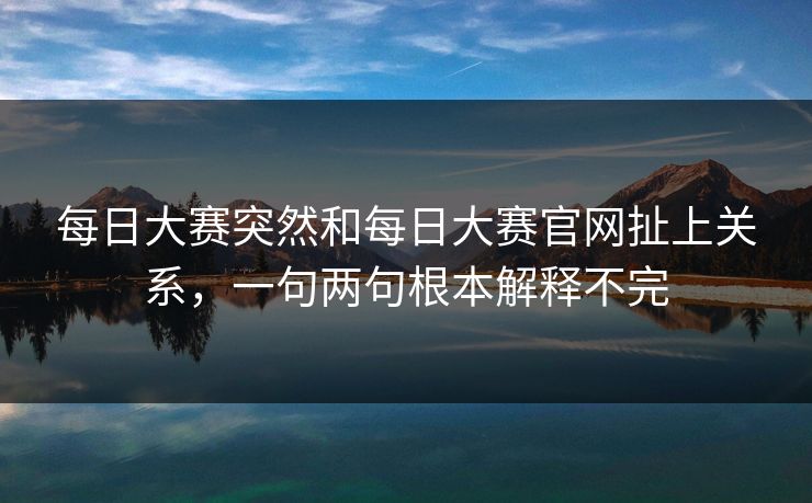 每日大赛突然和每日大赛官网扯上关系，一句两句根本解释不完