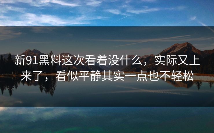 新91黑料这次看着没什么，实际又上来了，看似平静其实一点也不轻松