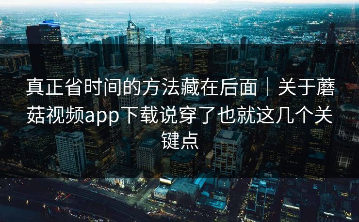 真正省时间的方法藏在后面｜关于蘑菇视频app下载说穿了也就这几个关键点