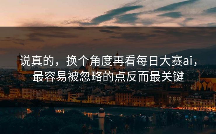 说真的，换个角度再看每日大赛ai，最容易被忽略的点反而最关键