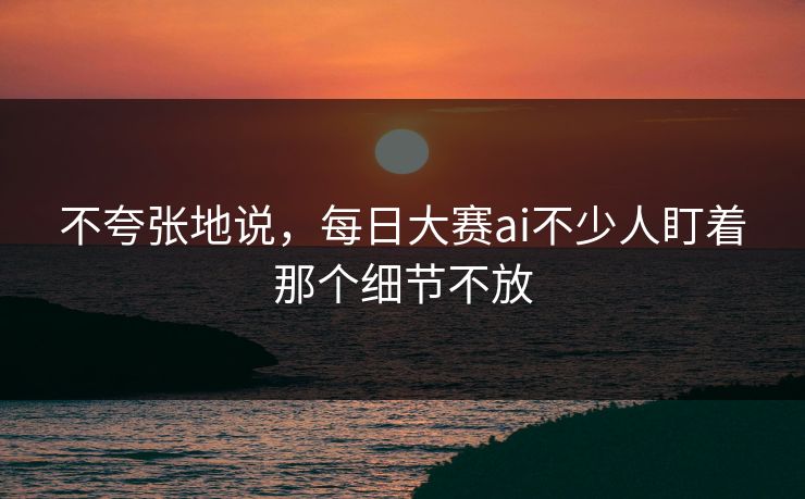 不夸张地说，每日大赛ai不少人盯着那个细节不放