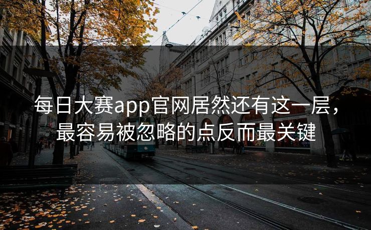 每日大赛app官网居然还有这一层,最容易被忽略的点反而最关键 每日大赛app官网居然还有这一层,最容易被忽略的点反而最关键