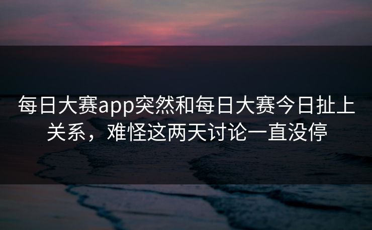 每日大赛app突然和每日大赛今日扯上关系，难怪这两天讨论一直没停