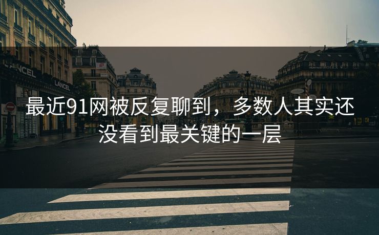 最近91网被反复聊到，多数人其实还没看到最关键的一层
