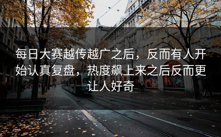 每日大赛越传越广之后，反而有人开始认真复盘，热度飙上来之后反而更让人好奇
