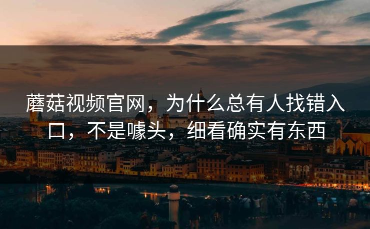 蘑菇视频官网，为什么总有人找错入口，不是噱头，细看确实有东西
