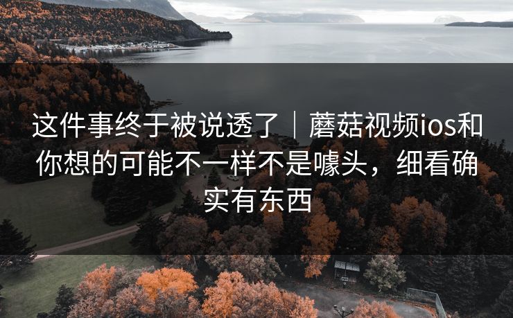 这件事终于被说透了｜蘑菇视频ios和你想的可能不一样不是噱头，细看确实有东西