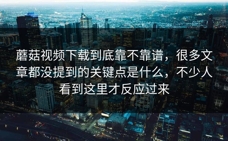蘑菇视频下载到底靠不靠谱,很多文章都没提到的关键点是什么,不少人看到这里才反应过来 蘑菇视频下载到底靠不靠谱,很多文章都没提到的关键点是什么,不少人看到这里才反应过来